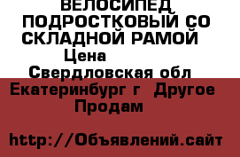 ВЕЛОСИПЕД ПОДРОСТКОВЫЙ СО СКЛАДНОЙ РАМОЙ › Цена ­ 5 500 - Свердловская обл., Екатеринбург г. Другое » Продам   